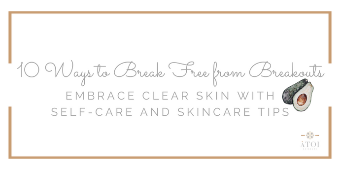 10 Ways to Break Free from Breakouts: Embrace Clear Skin with Self-Care and Skincare Tips