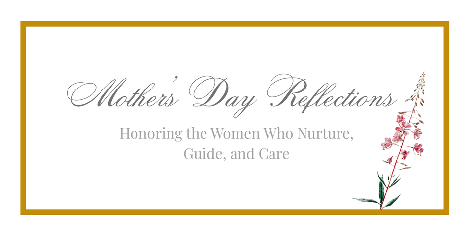 Mother’s Day Reflections: Honoring the Women Who Nurture, Guide, and Care