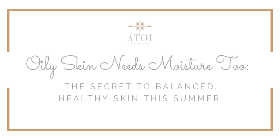Oily Skin Needs Moisture Too: The Secret to Balanced, Healthy Skin This Summer