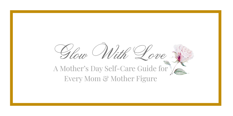 Glow With Love: A Mother’s Day Self-Care Guide for Every Mom & Mother Figure